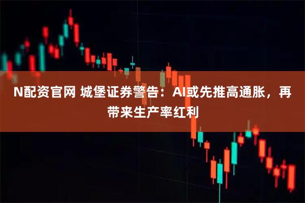 N配资官网 城堡证券警告：AI或先推高通胀，再带来生产率红利
