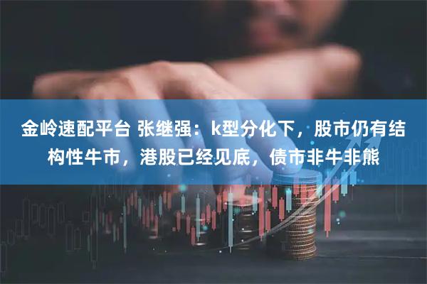 金岭速配平台 张继强：k型分化下，股市仍有结构性牛市，港股已经见底，债市非牛非熊
