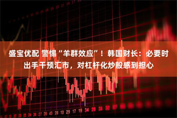 盛宝优配 警惕“羊群效应”！韩国财长：必要时出手干预汇市，对杠杆化炒股感到担心
